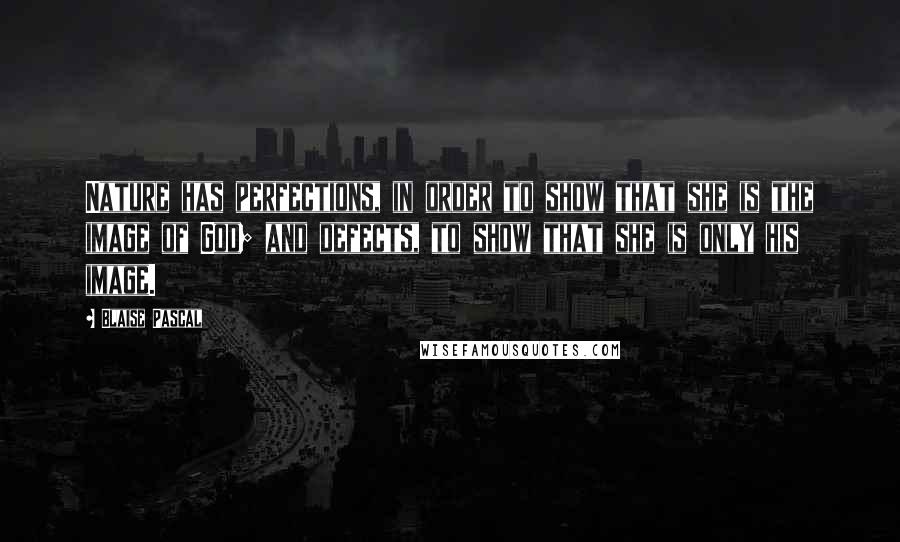 Blaise Pascal Quotes: Nature has perfections, in order to show that she is the image of God; and defects, to show that she is only his image.