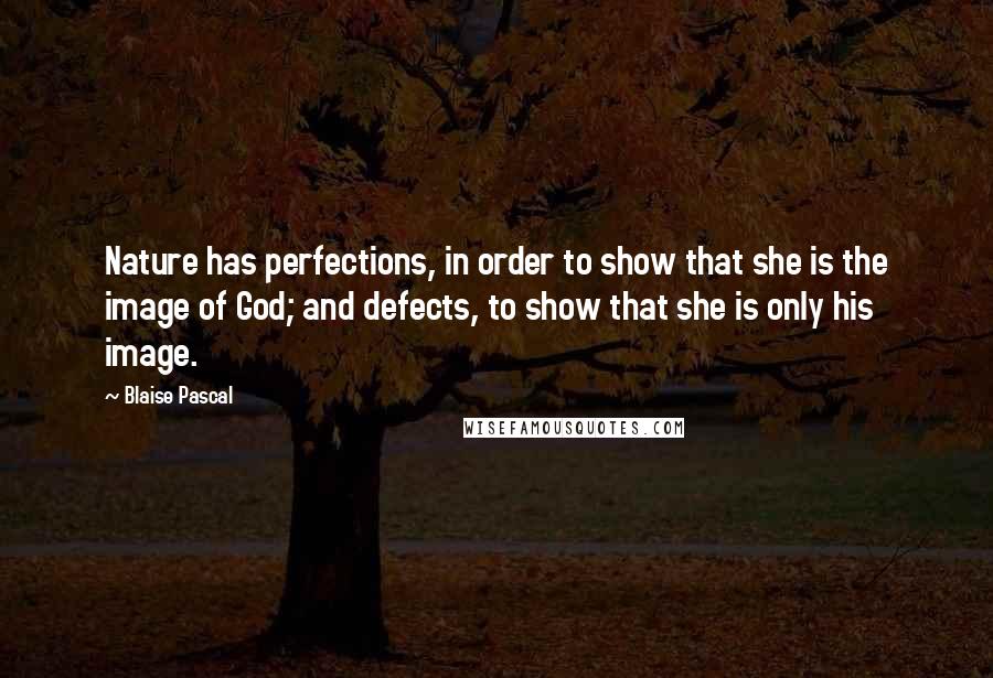 Blaise Pascal Quotes: Nature has perfections, in order to show that she is the image of God; and defects, to show that she is only his image.