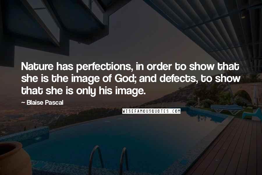 Blaise Pascal Quotes: Nature has perfections, in order to show that she is the image of God; and defects, to show that she is only his image.