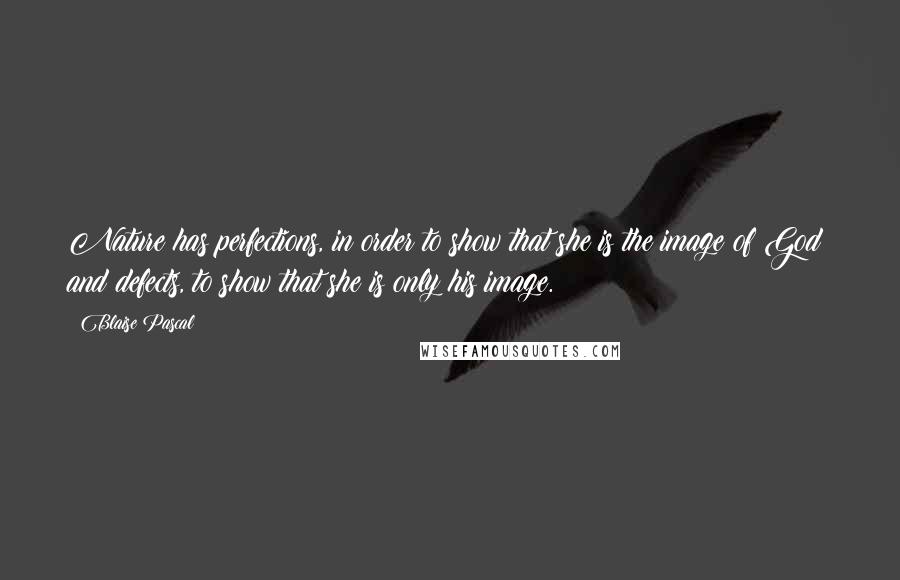 Blaise Pascal Quotes: Nature has perfections, in order to show that she is the image of God; and defects, to show that she is only his image.