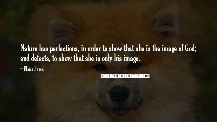 Blaise Pascal Quotes: Nature has perfections, in order to show that she is the image of God; and defects, to show that she is only his image.