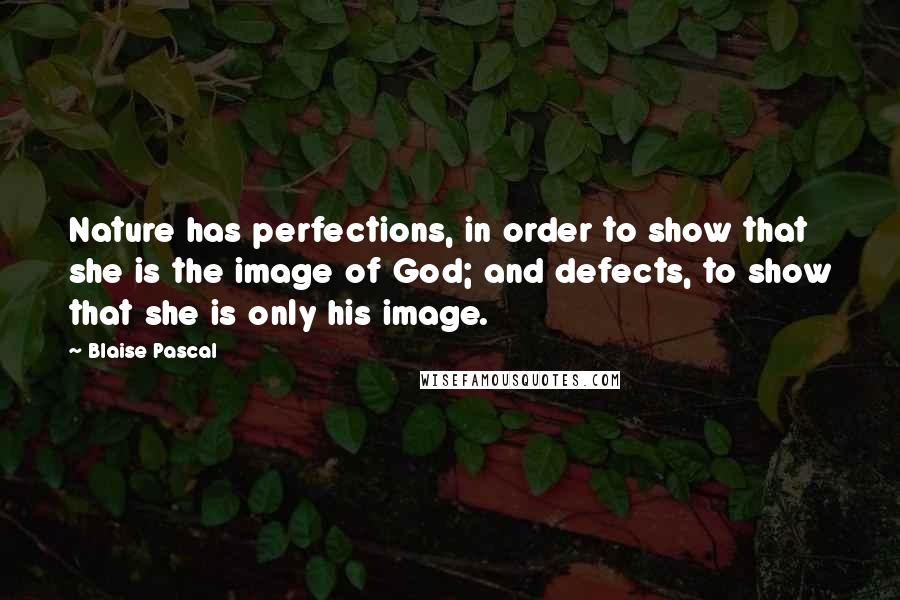 Blaise Pascal Quotes: Nature has perfections, in order to show that she is the image of God; and defects, to show that she is only his image.