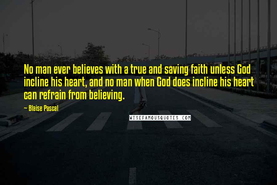 Blaise Pascal Quotes: No man ever believes with a true and saving faith unless God incline his heart, and no man when God does incline his heart can refrain from believing.