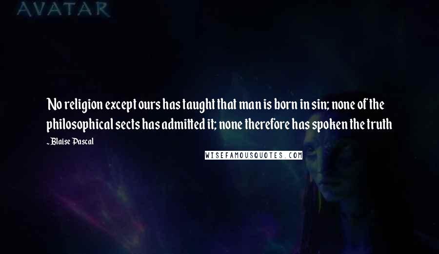 Blaise Pascal Quotes: No religion except ours has taught that man is born in sin; none of the philosophical sects has admitted it; none therefore has spoken the truth