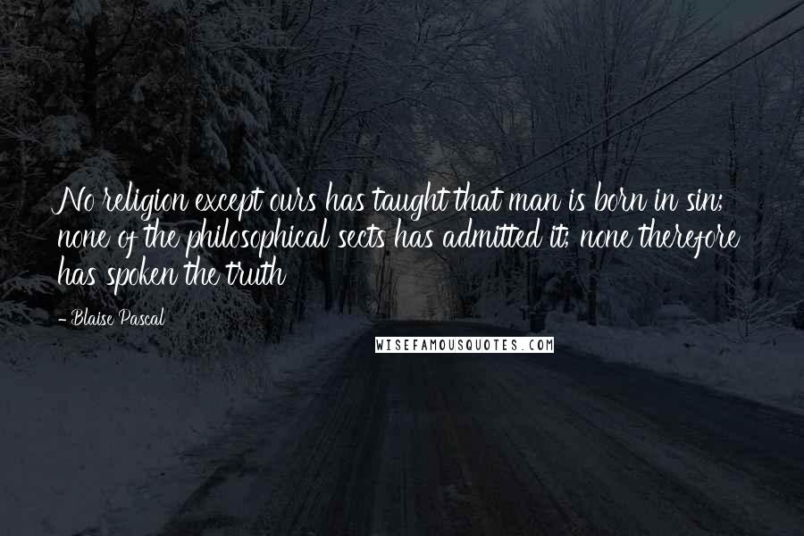 Blaise Pascal Quotes: No religion except ours has taught that man is born in sin; none of the philosophical sects has admitted it; none therefore has spoken the truth