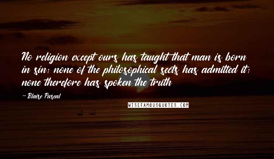 Blaise Pascal Quotes: No religion except ours has taught that man is born in sin; none of the philosophical sects has admitted it; none therefore has spoken the truth