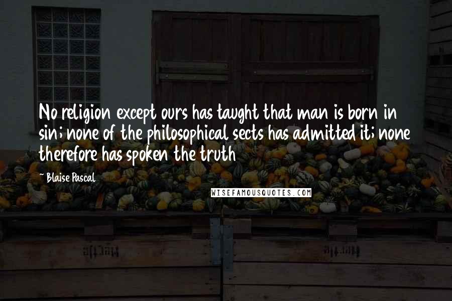 Blaise Pascal Quotes: No religion except ours has taught that man is born in sin; none of the philosophical sects has admitted it; none therefore has spoken the truth