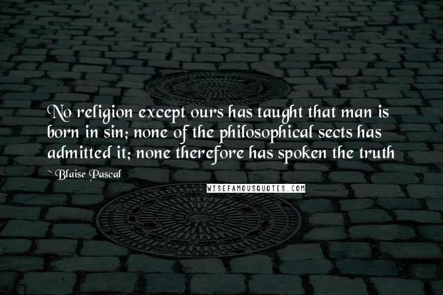 Blaise Pascal Quotes: No religion except ours has taught that man is born in sin; none of the philosophical sects has admitted it; none therefore has spoken the truth