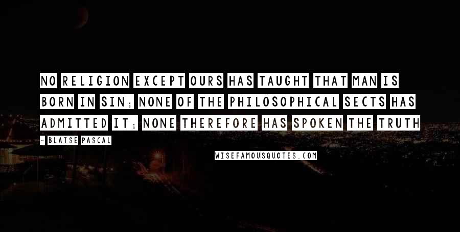 Blaise Pascal Quotes: No religion except ours has taught that man is born in sin; none of the philosophical sects has admitted it; none therefore has spoken the truth
