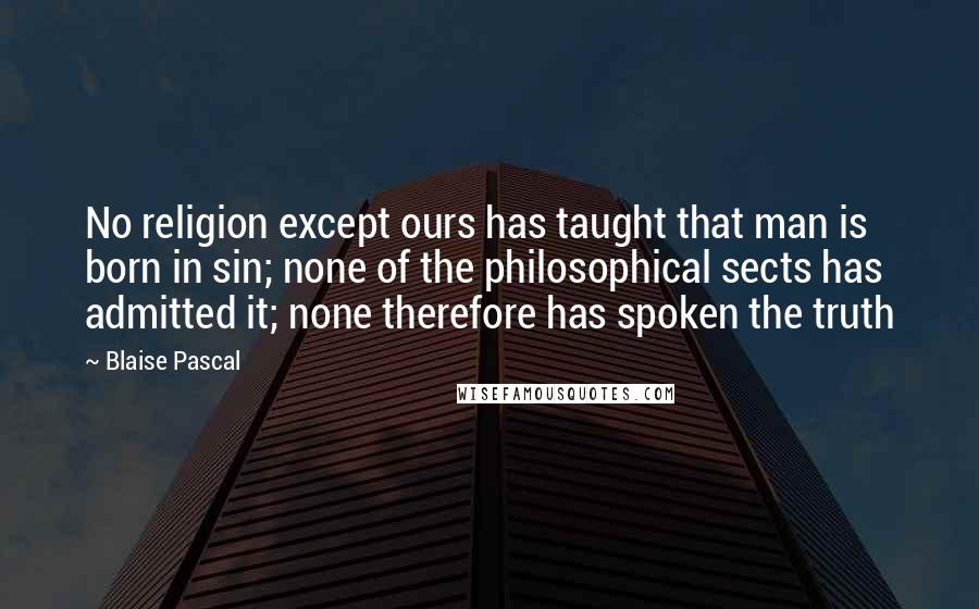 Blaise Pascal Quotes: No religion except ours has taught that man is born in sin; none of the philosophical sects has admitted it; none therefore has spoken the truth