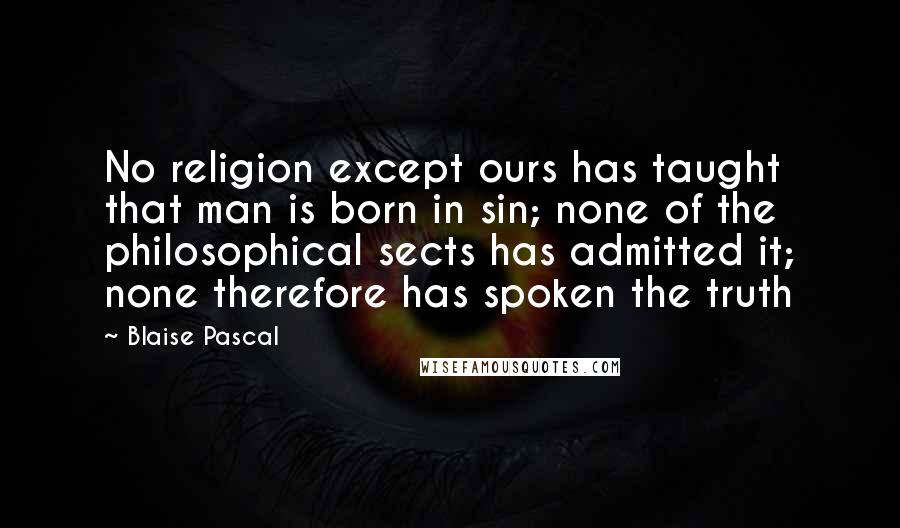 Blaise Pascal Quotes: No religion except ours has taught that man is born in sin; none of the philosophical sects has admitted it; none therefore has spoken the truth