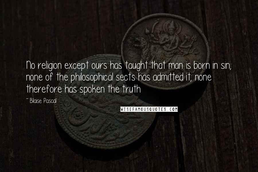 Blaise Pascal Quotes: No religion except ours has taught that man is born in sin; none of the philosophical sects has admitted it; none therefore has spoken the truth