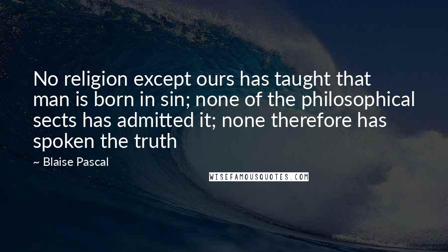 Blaise Pascal Quotes: No religion except ours has taught that man is born in sin; none of the philosophical sects has admitted it; none therefore has spoken the truth