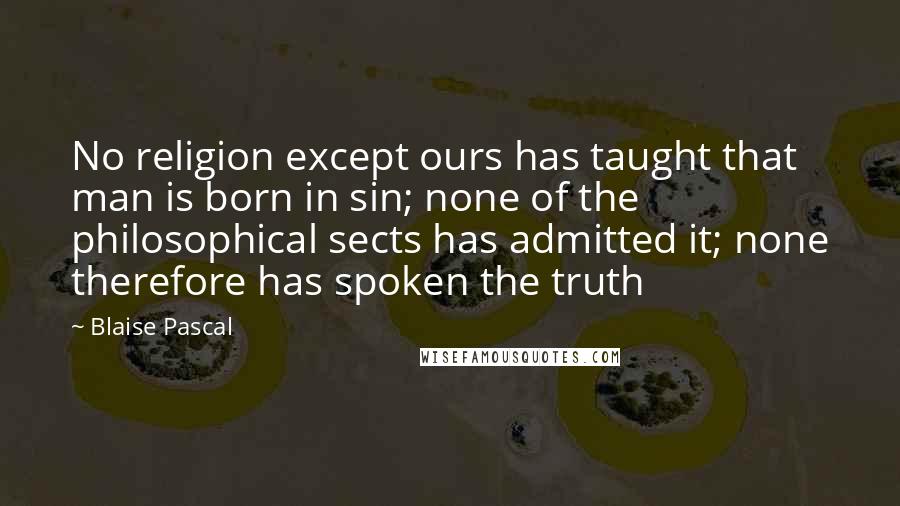 Blaise Pascal Quotes: No religion except ours has taught that man is born in sin; none of the philosophical sects has admitted it; none therefore has spoken the truth