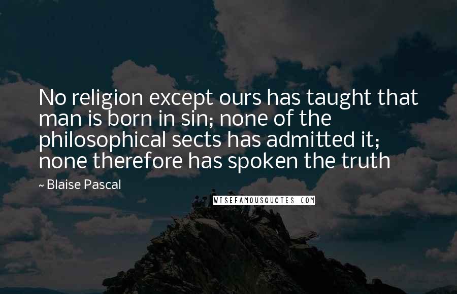 Blaise Pascal Quotes: No religion except ours has taught that man is born in sin; none of the philosophical sects has admitted it; none therefore has spoken the truth