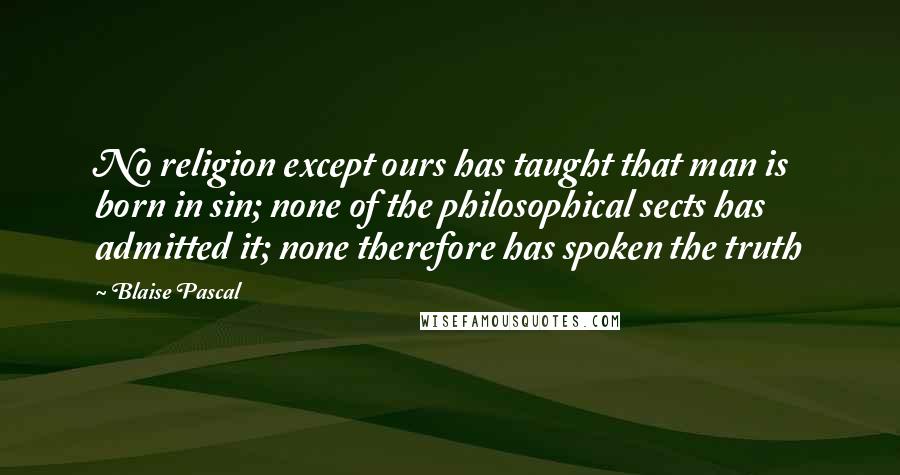 Blaise Pascal Quotes: No religion except ours has taught that man is born in sin; none of the philosophical sects has admitted it; none therefore has spoken the truth