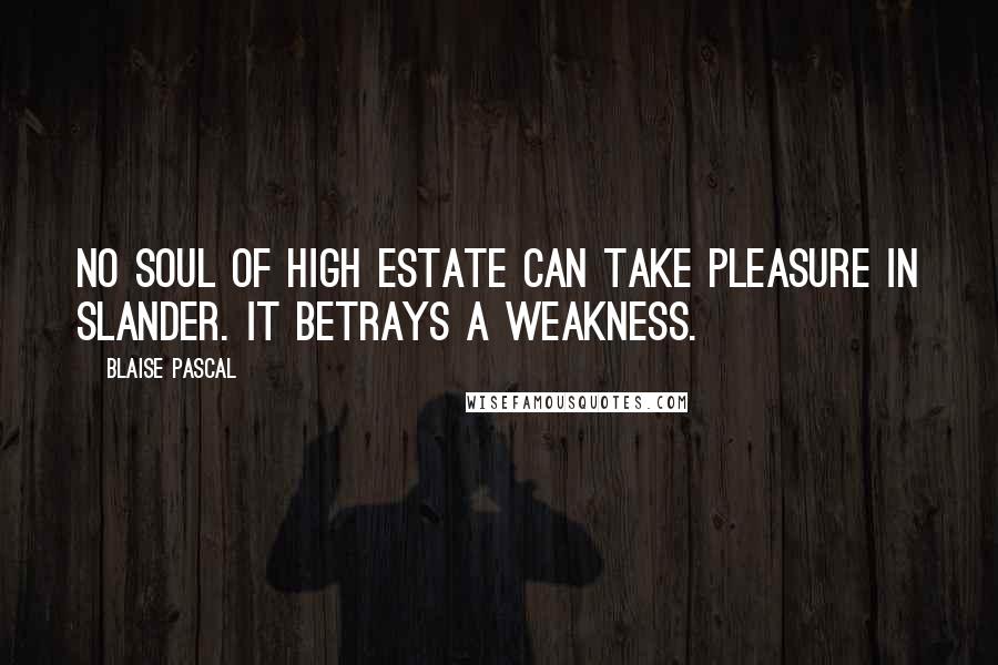 Blaise Pascal Quotes: No soul of high estate can take pleasure in slander. It betrays a weakness.