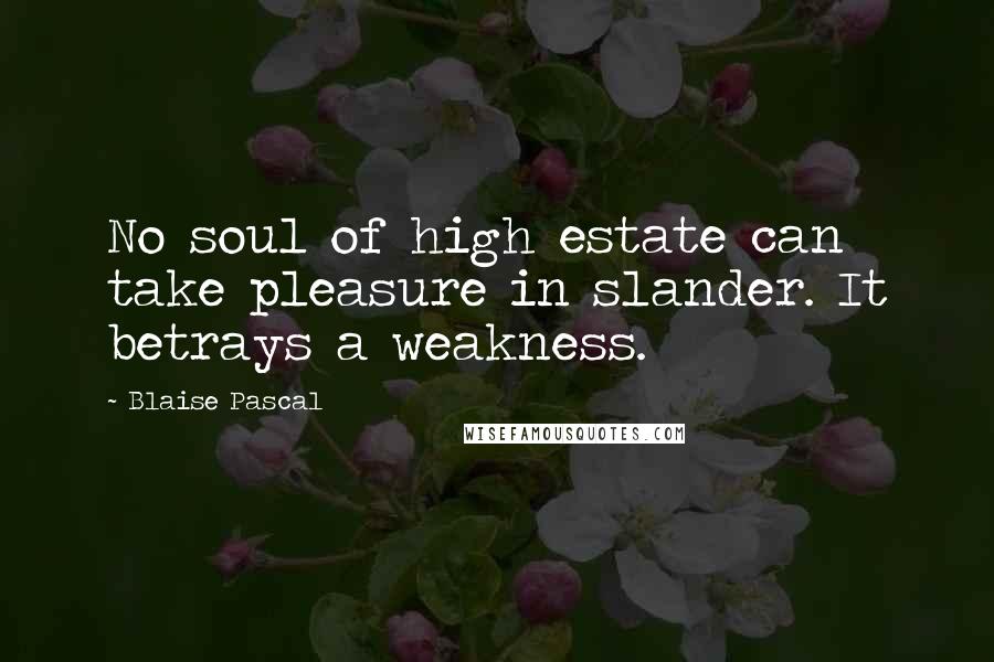 Blaise Pascal Quotes: No soul of high estate can take pleasure in slander. It betrays a weakness.