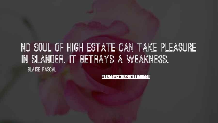 Blaise Pascal Quotes: No soul of high estate can take pleasure in slander. It betrays a weakness.