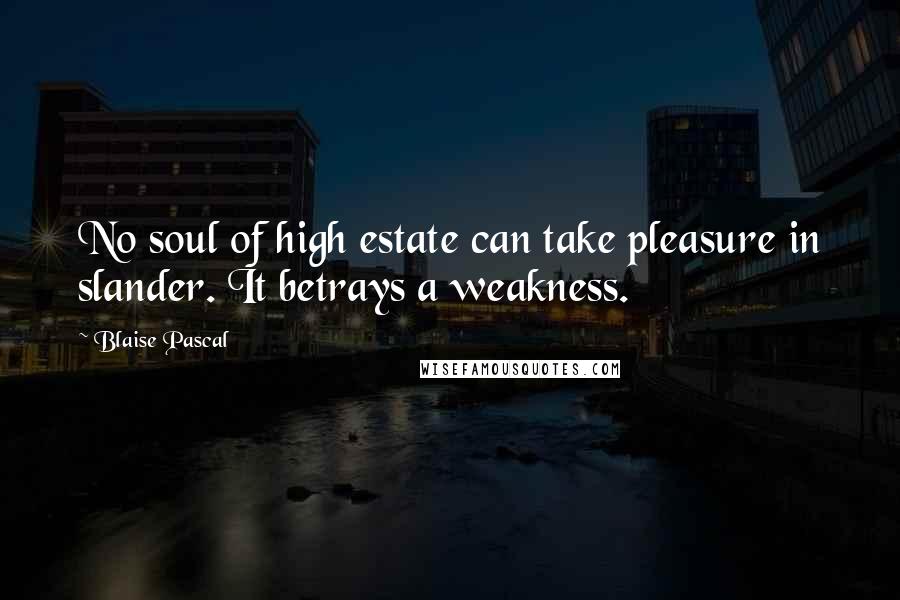 Blaise Pascal Quotes: No soul of high estate can take pleasure in slander. It betrays a weakness.