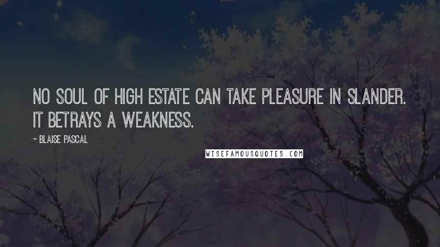 Blaise Pascal Quotes: No soul of high estate can take pleasure in slander. It betrays a weakness.