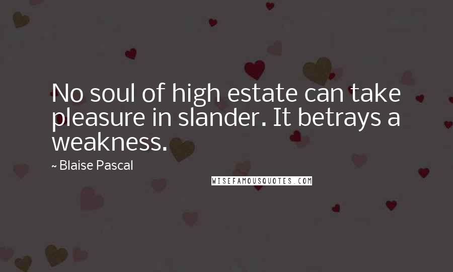 Blaise Pascal Quotes: No soul of high estate can take pleasure in slander. It betrays a weakness.