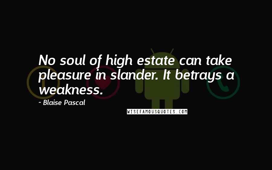 Blaise Pascal Quotes: No soul of high estate can take pleasure in slander. It betrays a weakness.