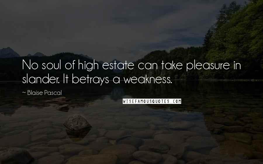 Blaise Pascal Quotes: No soul of high estate can take pleasure in slander. It betrays a weakness.