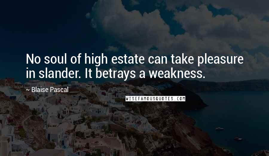 Blaise Pascal Quotes: No soul of high estate can take pleasure in slander. It betrays a weakness.