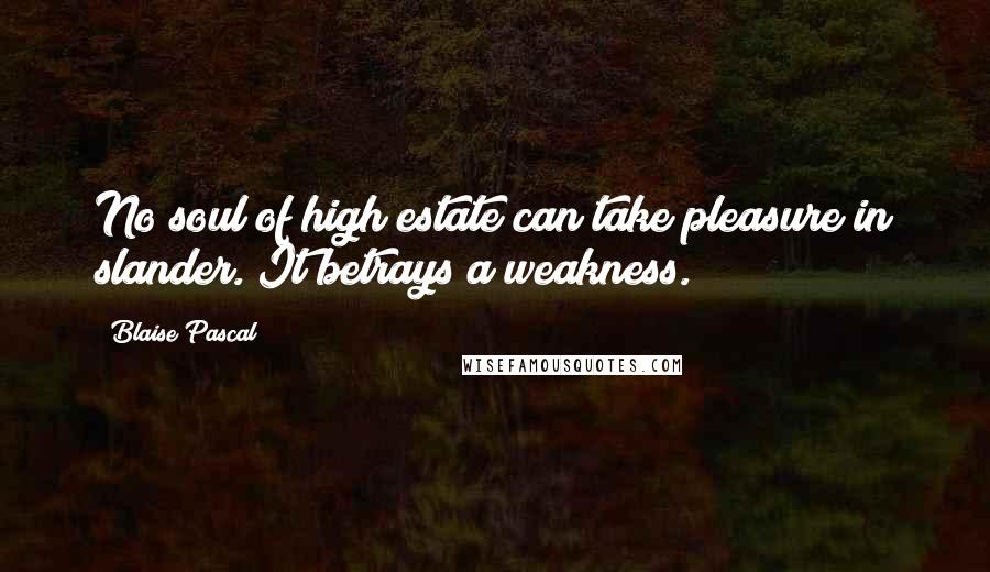 Blaise Pascal Quotes: No soul of high estate can take pleasure in slander. It betrays a weakness.