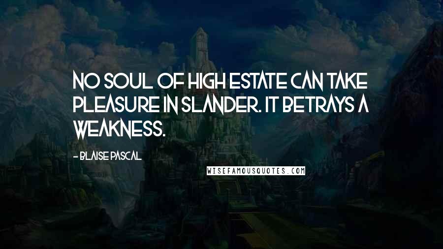 Blaise Pascal Quotes: No soul of high estate can take pleasure in slander. It betrays a weakness.