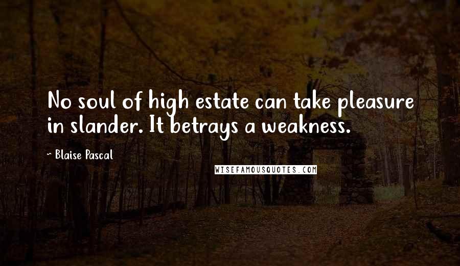 Blaise Pascal Quotes: No soul of high estate can take pleasure in slander. It betrays a weakness.