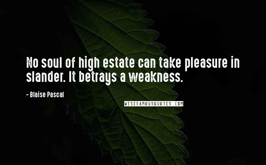 Blaise Pascal Quotes: No soul of high estate can take pleasure in slander. It betrays a weakness.