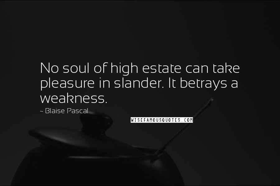 Blaise Pascal Quotes: No soul of high estate can take pleasure in slander. It betrays a weakness.