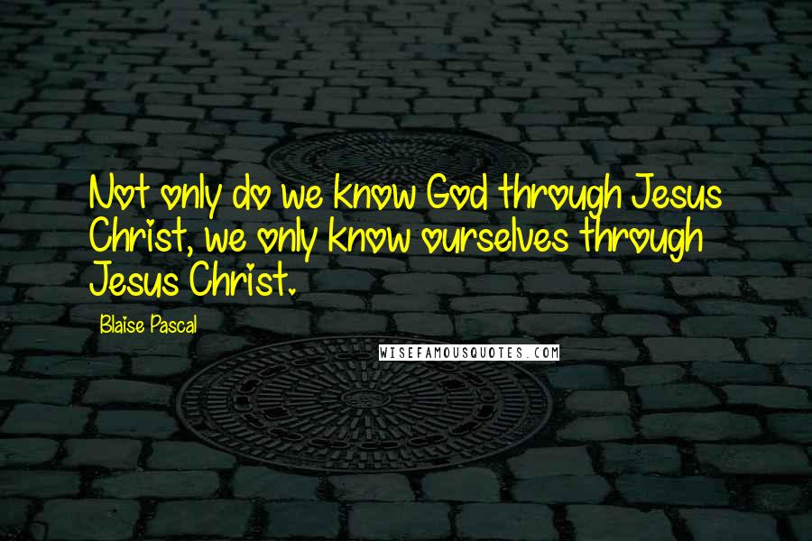 Blaise Pascal Quotes: Not only do we know God through Jesus Christ, we only know ourselves through Jesus Christ.