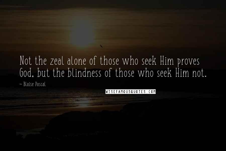 Blaise Pascal Quotes: Not the zeal alone of those who seek Him proves God, but the blindness of those who seek Him not.