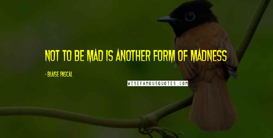 Blaise Pascal Quotes: Not to be mad is another form of madness