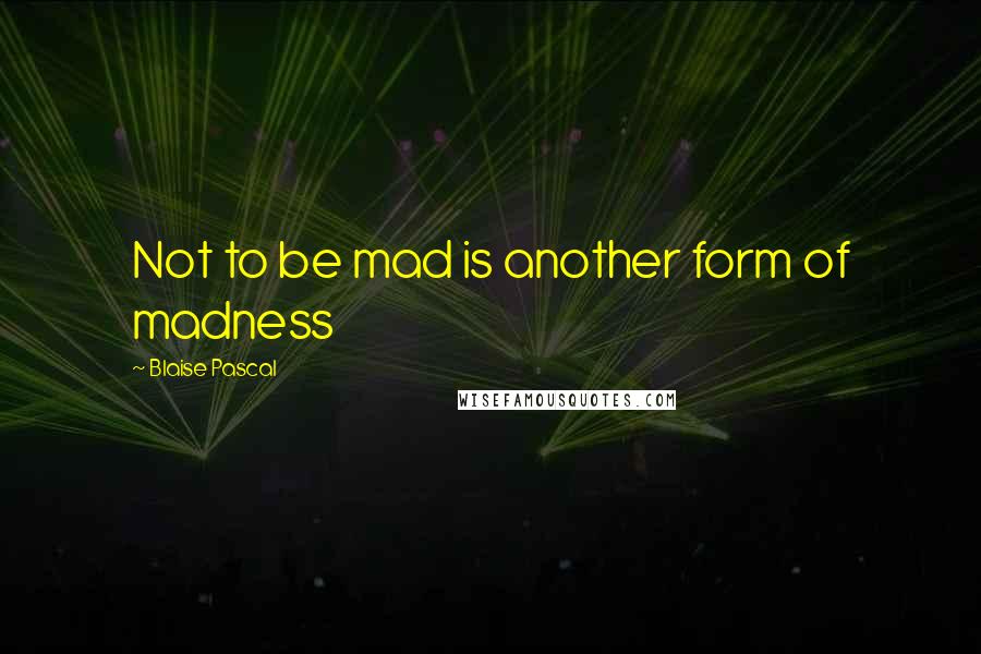 Blaise Pascal Quotes: Not to be mad is another form of madness