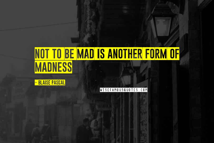 Blaise Pascal Quotes: Not to be mad is another form of madness