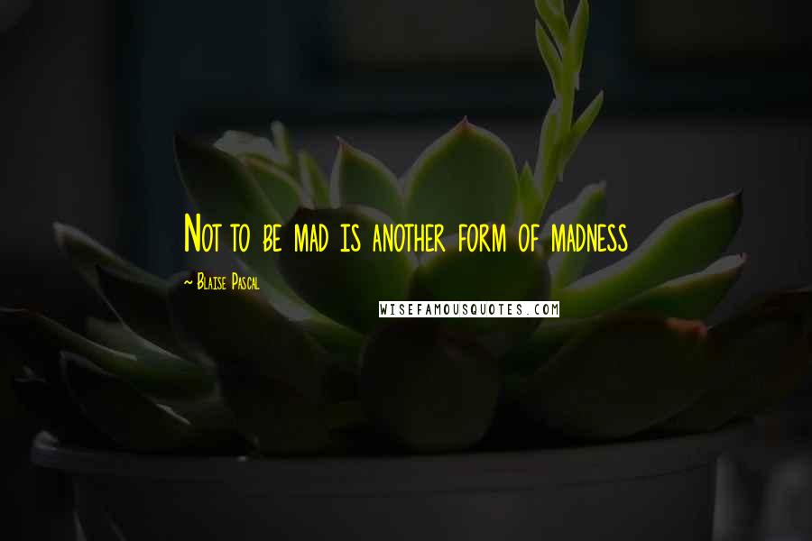 Blaise Pascal Quotes: Not to be mad is another form of madness