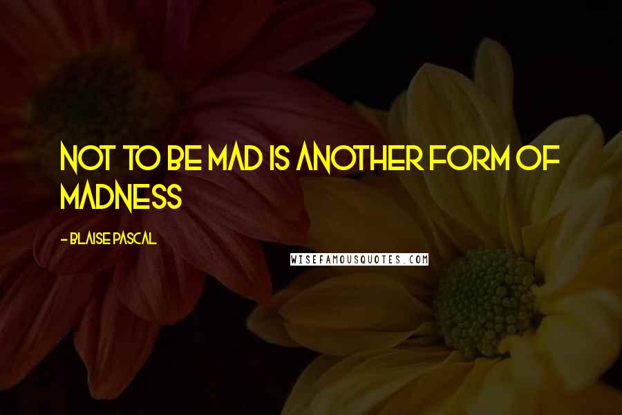 Blaise Pascal Quotes: Not to be mad is another form of madness