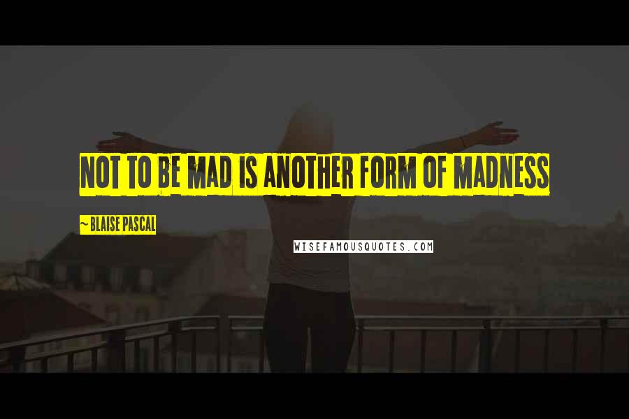 Blaise Pascal Quotes: Not to be mad is another form of madness