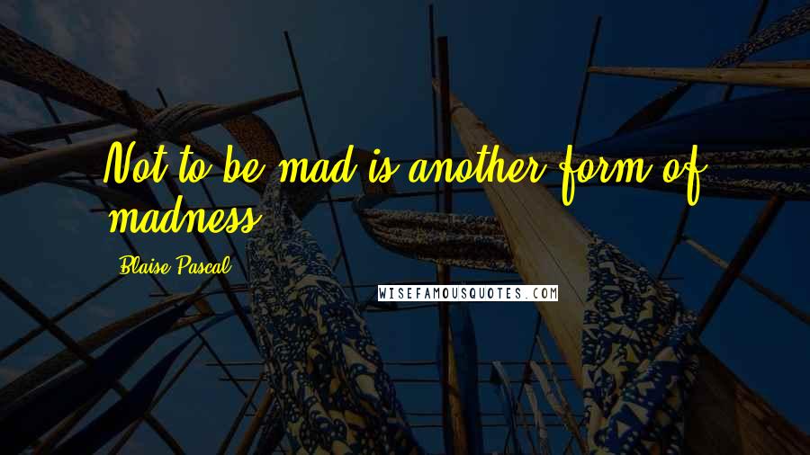 Blaise Pascal Quotes: Not to be mad is another form of madness