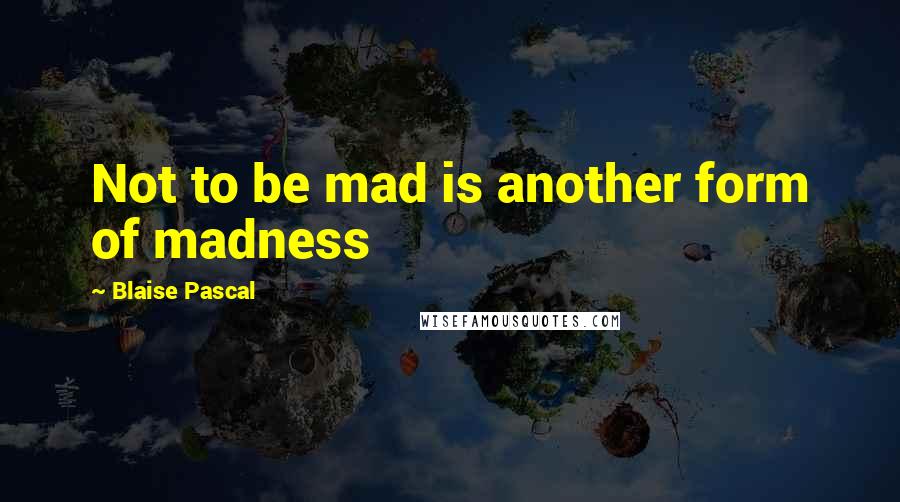 Blaise Pascal Quotes: Not to be mad is another form of madness