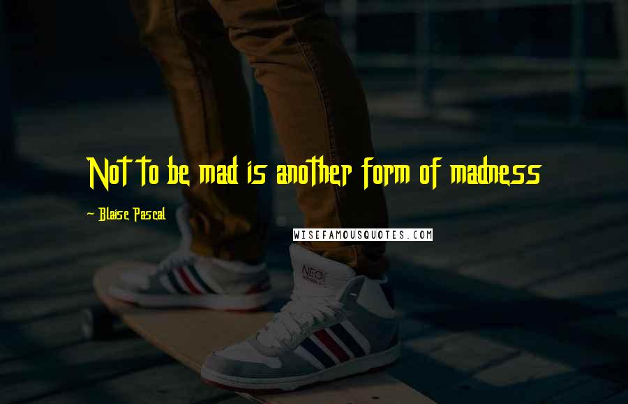 Blaise Pascal Quotes: Not to be mad is another form of madness