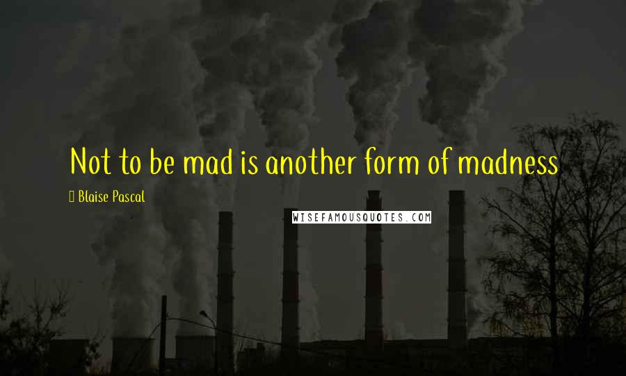 Blaise Pascal Quotes: Not to be mad is another form of madness