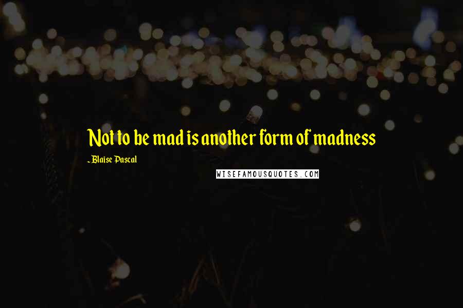 Blaise Pascal Quotes: Not to be mad is another form of madness