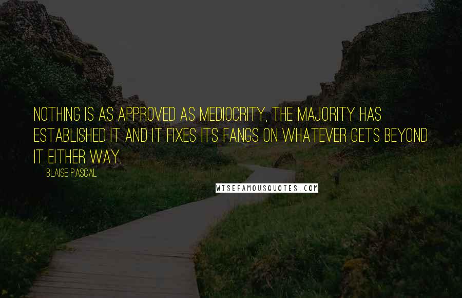 Blaise Pascal Quotes: Nothing is as approved as mediocrity, the majority has established it and it fixes its fangs on whatever gets beyond it either way.