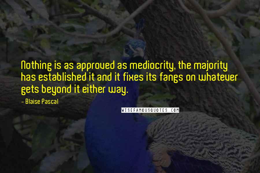 Blaise Pascal Quotes: Nothing is as approved as mediocrity, the majority has established it and it fixes its fangs on whatever gets beyond it either way.