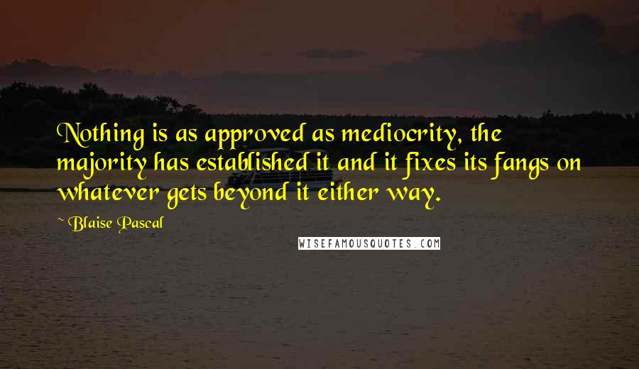 Blaise Pascal Quotes: Nothing is as approved as mediocrity, the majority has established it and it fixes its fangs on whatever gets beyond it either way.